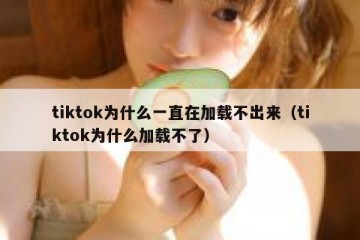 tiktok为什么一直在加载不出来（tiktok为什么加载不了）