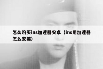 怎么购买ins加速器安卓（ins用加速器怎么安装）