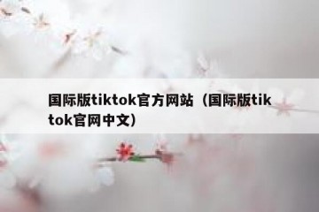 国际版tiktok官方网站（国际版tiktok官网中文）