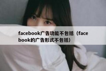 facebook广告功能不包括（facebook的广告形式不包括）