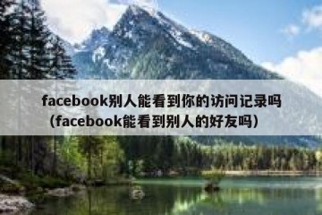 facebook别人能看到你的访问记录吗（facebook能看到别人的好友吗）