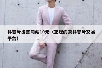 抖音号出售网站10元（正规的卖抖音号交易平台）