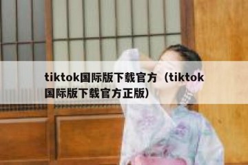 tiktok国际版下载官方（tiktok国际版下载官方正版）