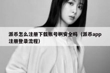 派币怎么注册下载账号啊安全吗（派币app注册登录流程）
