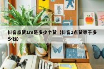 抖音点赞1m是多少个赞（抖音1点赞等于多少钱）