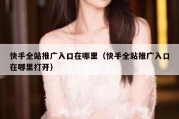 快手全站推广入口在哪里（快手全站推广入口在哪里打开）