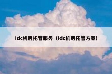 idc机房托管服务（idc机房托管方案）