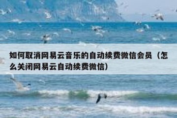 如何取消网易云音乐的自动续费微信会员（怎么关闭网易云自动续费微信）