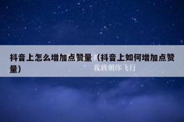 抖音上怎么增加点赞量（抖音上如何增加点赞量）