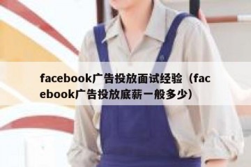 facebook广告投放面试经验（facebook广告投放底薪一般多少）