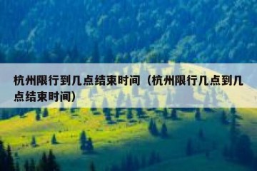 杭州限行到几点结束时间（杭州限行几点到几点结束时间）