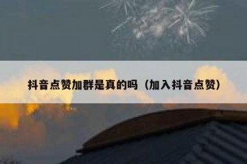抖音点赞加群是真的吗（加入抖音点赞）