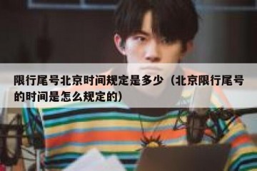 限行尾号北京时间规定是多少（北京限行尾号的时间是怎么规定的）