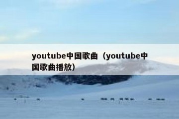 youtube中国歌曲（youtube中国歌曲播放）