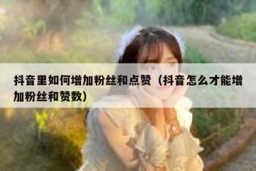 抖音里如何增加粉丝和点赞（抖音怎么才能增加粉丝和赞数）