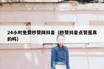 24小时免费秒赞网抖音（秒赞抖音点赞是真的吗）