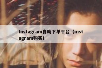 Instagram自助下单平台（instagram购买）