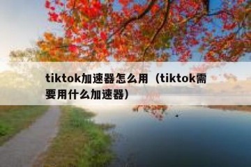 tiktok加速器怎么用（tiktok需要用什么加速器）