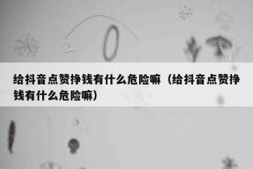 给抖音点赞挣钱有什么危险嘛（给抖音点赞挣钱有什么危险嘛）