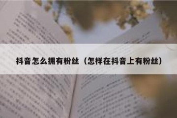 抖音怎么拥有粉丝（怎样在抖音上有粉丝）
