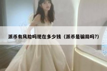 派币有风险吗现在多少钱（派币是骗局吗?）