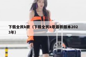 下载全民k歌（下载全民k歌最新版本2023年）