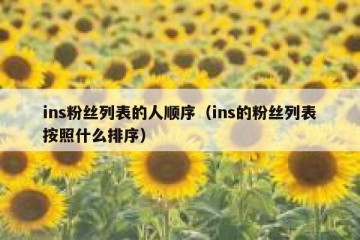 ins粉丝列表的人顺序（ins的粉丝列表按照什么排序）