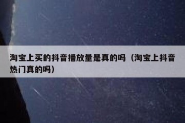 淘宝上买的抖音播放量是真的吗（淘宝上抖音热门真的吗）