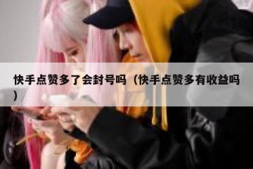 快手点赞多了会封号吗（快手点赞多有收益吗）