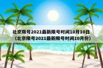 北京限号2021最新限号时间10月10日（北京限号2021最新限号时间10月份）