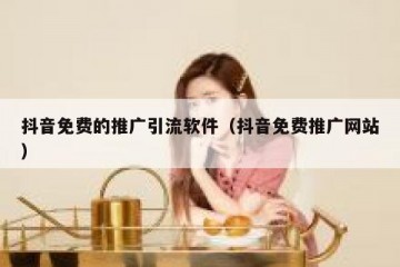 抖音免费的推广引流软件（抖音免费推广网站）