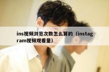 ins视频浏览次数怎么算的（instagram视频观看量）