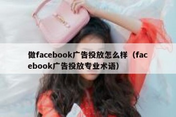 做facebook广告投放怎么样（facebook广告投放专业术语）