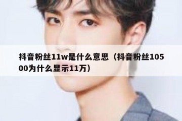 抖音粉丝11w是什么意思（抖音粉丝10500为什么显示11万）
