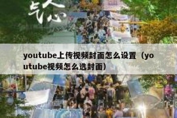 youtube上传视频封面怎么设置（youtube视频怎么选封面）