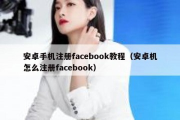 安卓手机注册facebook教程（安卓机怎么注册facebook）
