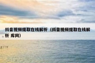 抖音视频提取在线解析（抖音视频提取在线解析 库网）