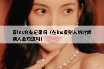 看ins会有记录吗（在ins看别人的时候别人会知道吗）