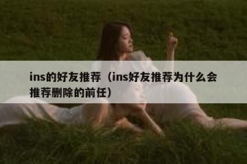 ins的好友推荐（ins好友推荐为什么会推荐删除的前任）