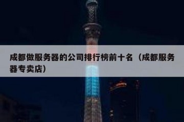 成都做服务器的公司排行榜前十名（成都服务器专卖店）