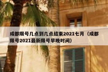 成都限号几点到几点结束2021七月（成都限号2021最新限号早晚时间）