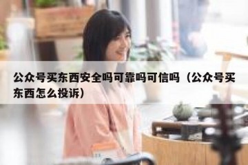 公众号买东西安全吗可靠吗可信吗（公众号买东西怎么投诉）