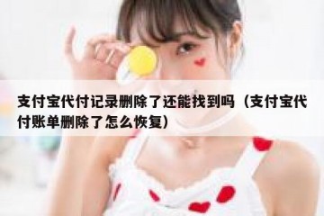 支付宝代付记录删除了还能找到吗（支付宝代付账单删除了怎么恢复）