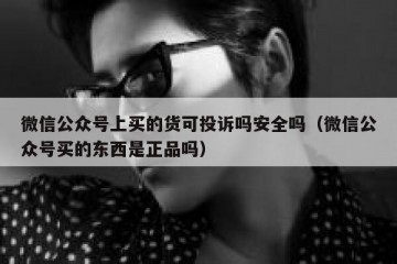 微信公众号上买的货可投诉吗安全吗（微信公众号买的东西是正品吗）