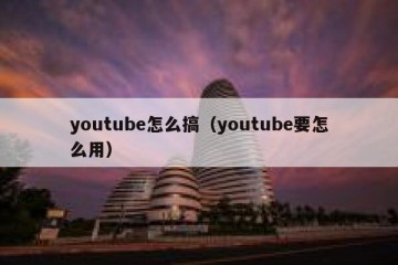 youtube怎么搞（youtube要怎么用）