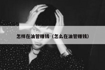 怎样在油管赚钱（怎么在油管赚钱）