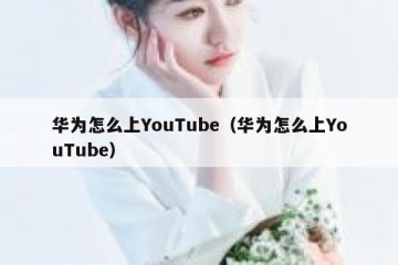 华为怎么上YouTube（华为怎么上YouTube）