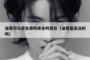 油管可以卖东西吗安全吗现在（油管是违法的吗）