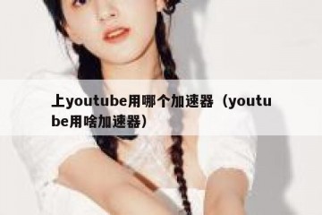 上youtube用哪个加速器（youtube用啥加速器）
