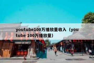 youtube100万播放量收入（youtube 100万播放量）